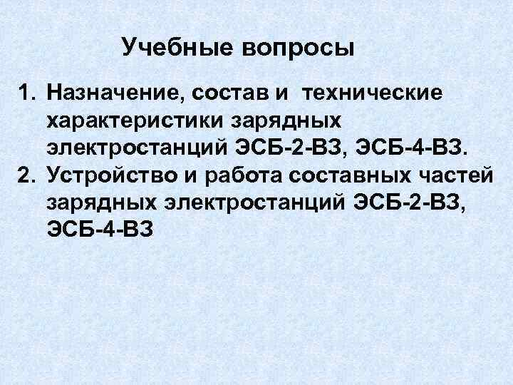 Учебные вопросы 1. Назначение, состав и технические характеристики зарядных электростанций ЭСБ-2 -ВЗ, ЭСБ-4 -ВЗ.