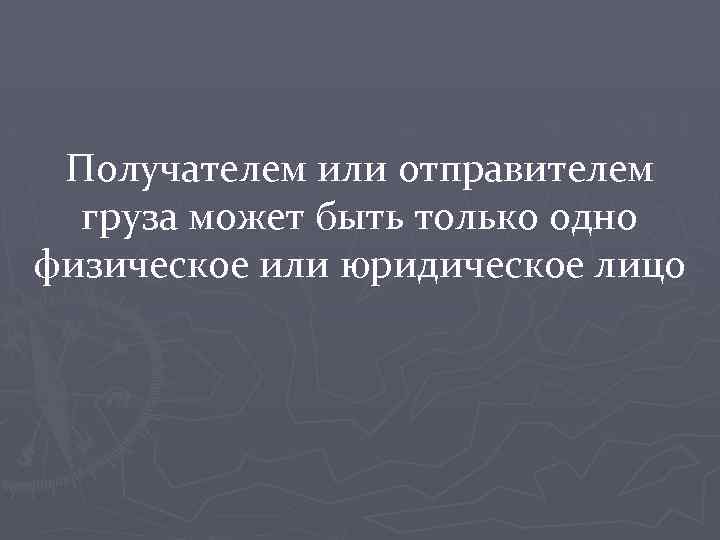 Получателем или отправителем груза может быть только одно физическое или юридическое лицо 