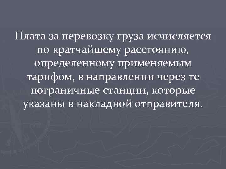 Плата за перевозку груза исчисляется по кратчайшему расстоянию, определенному применяемым тарифом, в направлении через