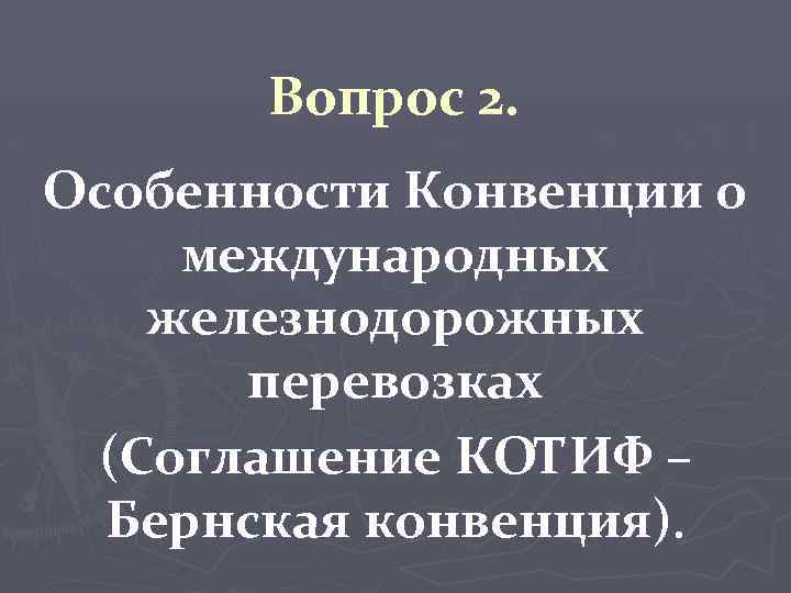 Вопрос 2. Особенности Конвенции о международных железнодорожных перевозках (Соглашение КОТИФ – Бернская конвенция). 