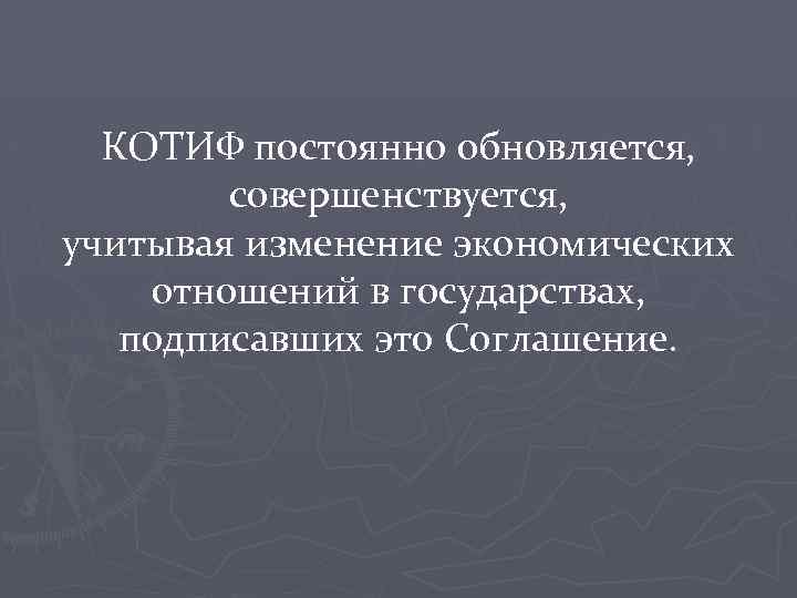 КОТИФ постоянно обновляется, совершенствуется, учитывая изменение экономических отношений в государствах, подписавших это Соглашение. 