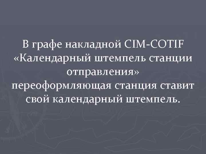 В графе накладной CIM-COTIF «Календарный штемпель станции отправления» переоформляющая станция ставит свой календарный штемпель.
