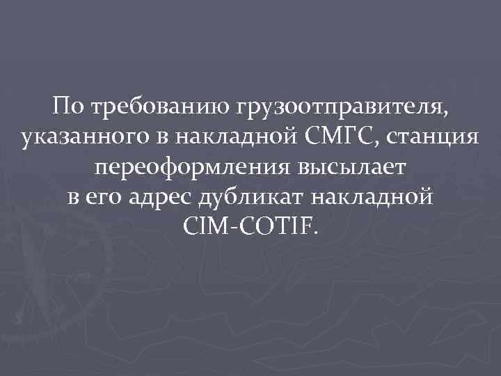 По требованию грузоотправителя, указанного в накладной СМГС, станция переоформления высылает в его адрес дубликат