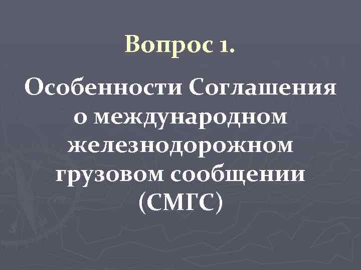 Вопрос 1. Особенности Соглашения о международном железнодорожном грузовом сообщении (СМГС) 