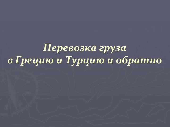 Перевозка груза в Грецию и Турцию и обратно 