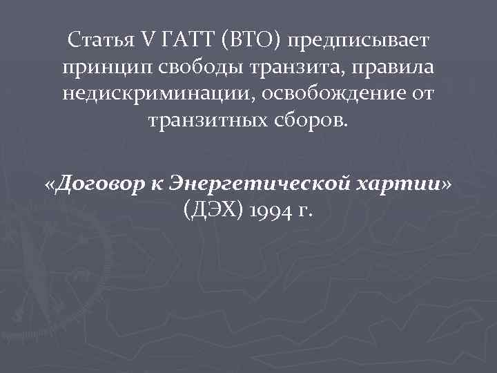 Статья V ГАТТ (ВТО) предписывает принцип свободы транзита, правила недискриминации, освобождение от транзитных сборов.