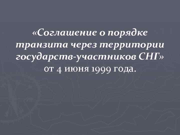  «Соглашение о порядке транзита через территории государств-участников СНГ» от 4 июня 1999 года.
