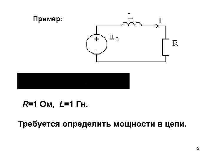 Пример: R=1 Ом, L=1 Гн. Требуется определить мощности в цепи. 3 