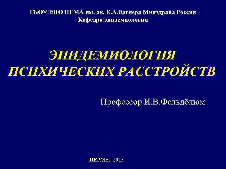 ГБОУ ВПО ПГМА им. ак. Е. А. Вагнера Минздрава России Кафедра эпидемиологии ЭПИДЕМИОЛОГИЯ ПСИХИЧЕСКИХ