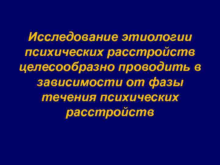Исследование этиологии психических расстройств целесообразно проводить в зависимости от фазы течения психических расстройств 