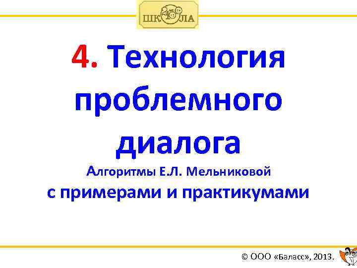 4. Технология проблемного диалога Алгоритмы Е. Л. Мельниковой с примерами и практикумами © ООО