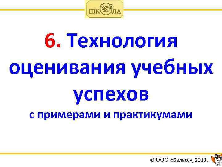 6. Технология оценивания учебных успехов с примерами и практикумами © ООО «Баласс» , 2013.