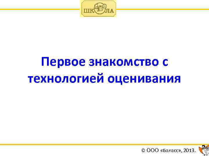 Первое знакомство с технологией оценивания © ООО «Баласс» , 2013. 