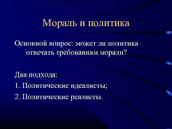 Мораль и политика Основной вопрос: может ли политика отвечать требованиям морали? Два подхода: 1.