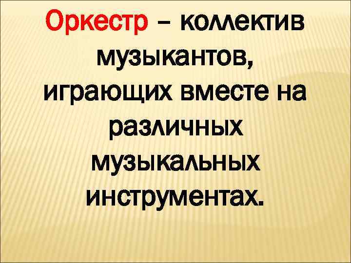 Оркестр – коллектив музыкантов, играющих вместе на различных музыкальных инструментах. 