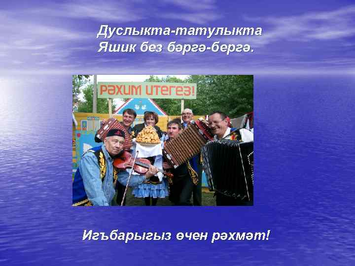 Дуслыкта-татулыкта Яшик без бәргә-бергә. Игъбарыгыз өчен рәхмәт! 