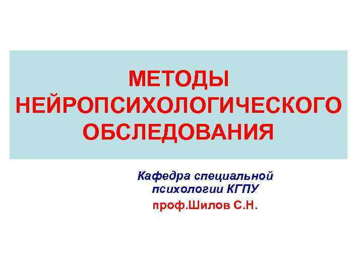 МЕТОДЫ НЕЙРОПСИХОЛОГИЧЕСКОГО ОБСЛЕДОВАНИЯ Кафедра специальной психологии КГПУ проф. Шилов С. Н. 