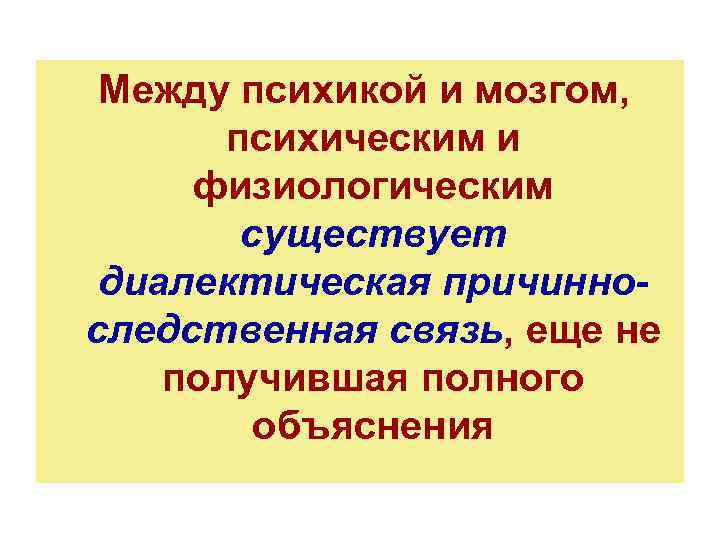 Между психикой и мозгом, психическим и физиологическим существует диалектическая причинноследственная связь, еще не получившая