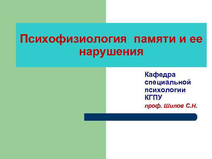 Психофизиология памяти и ее нарушения Кафедра специальной психологии КГПУ проф. Шилов С. Н. 