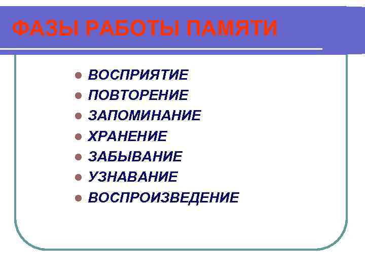 ФАЗЫ РАБОТЫ ПАМЯТИ l l l l ВОСПРИЯТИЕ ПОВТОРЕНИЕ ЗАПОМИНАНИЕ ХРАНЕНИЕ ЗАБЫВАНИЕ УЗНАВАНИЕ ВОСПРОИЗВЕДЕНИЕ