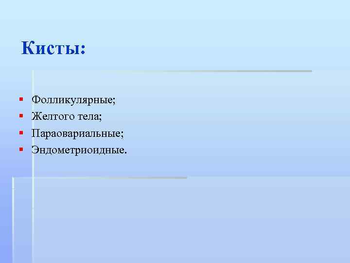 Кисты: § § Фолликулярные; Желтого тела; Параовариальные; Эндометриоидные. 