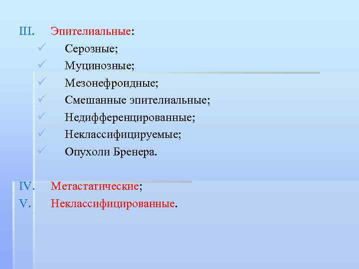 III. ü ü ü ü IV. V. Эпителиальные: Серозные; Муцинозные; Мезонефроидные; Смешанные эпителиальные; Недифференцированные;
