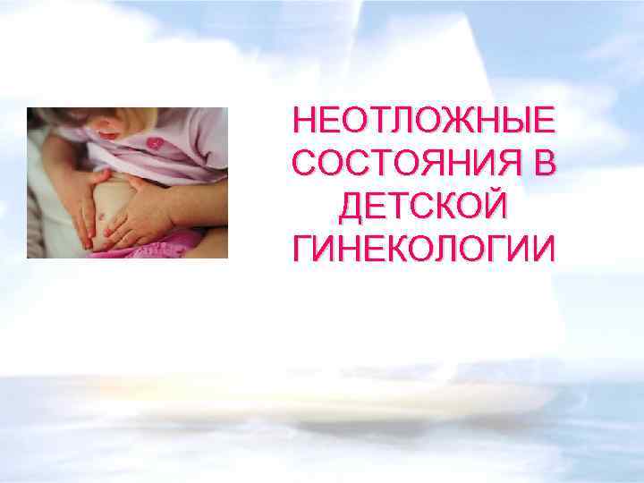НЕОТЛОЖНЫЕ СОСТОЯНИЯ В ДЕТСКОЙ ГИНЕКОЛОГИИ 