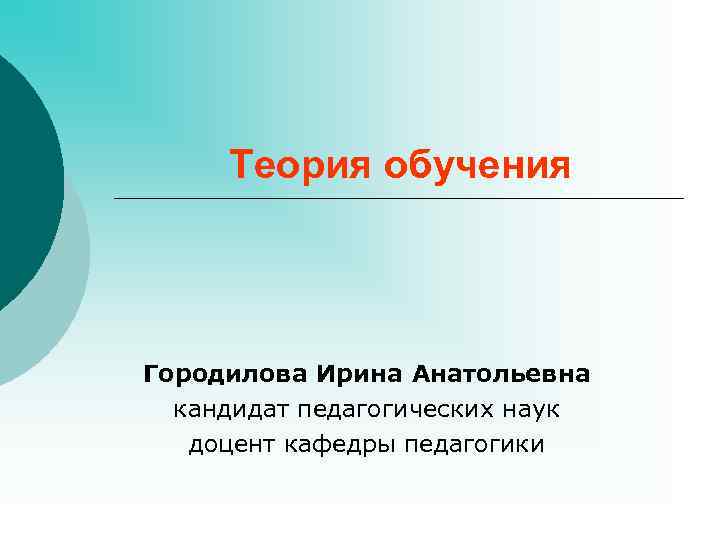  Теория обучения Городилова Ирина Анатольевна кандидат педагогических наук доцент кафедры педагогики 