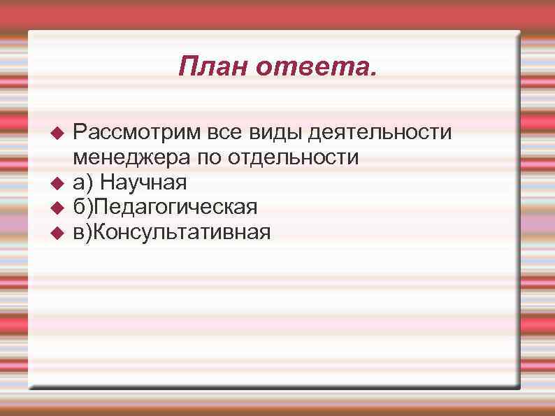 План ответа. Рассмотрим все виды деятельности менеджера по отдельности а) Научная б)Педагогическая в)Консультативная 
