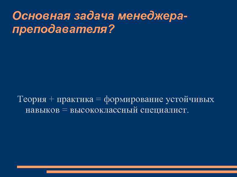 Основная задача менеджерапреподавателя? Теория + практика = формирование устойчивых навыков = высококлассный специалист. 