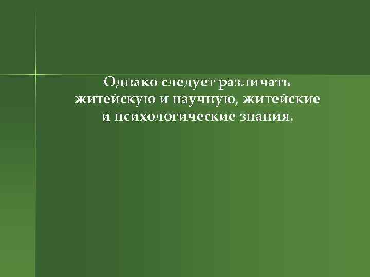 Однако следует различать житейскую и научную, житейские и психологические знания. 