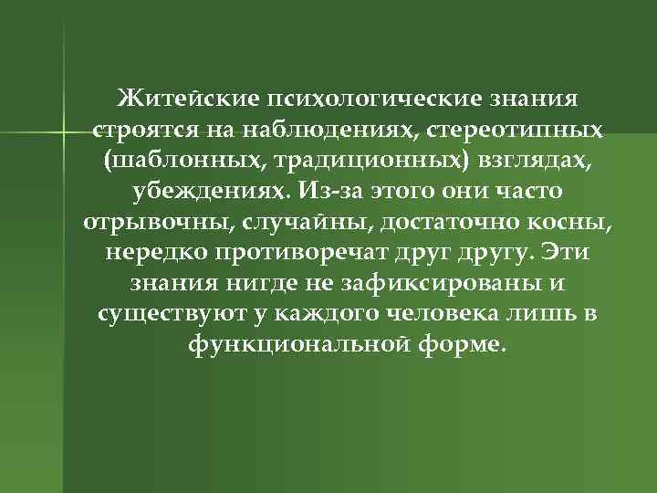 Житейские психологические знания строятся на наблюдениях, стереотипных (шаблонных, традиционных) взглядах, убеждениях. Из-за этого они