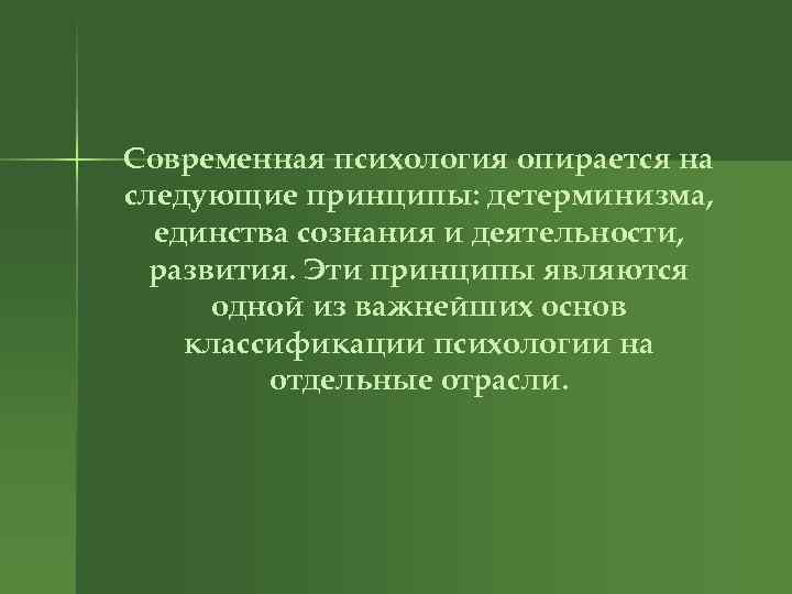 Современная психология опирается на следующие принципы: детерминизма, единства сознания и деятельности, развития. Эти принципы