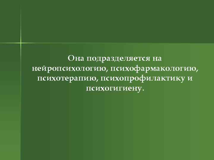 Она подразделяется на нейропсихологию, психофармакологию, психотерапию, психопрофилактику и психогигиену. 