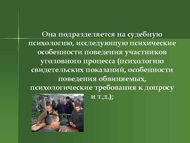 Она подразделяется на судебную психологию, исследующую психические особенности поведения участников уголовного процесса (психологию свидетельских