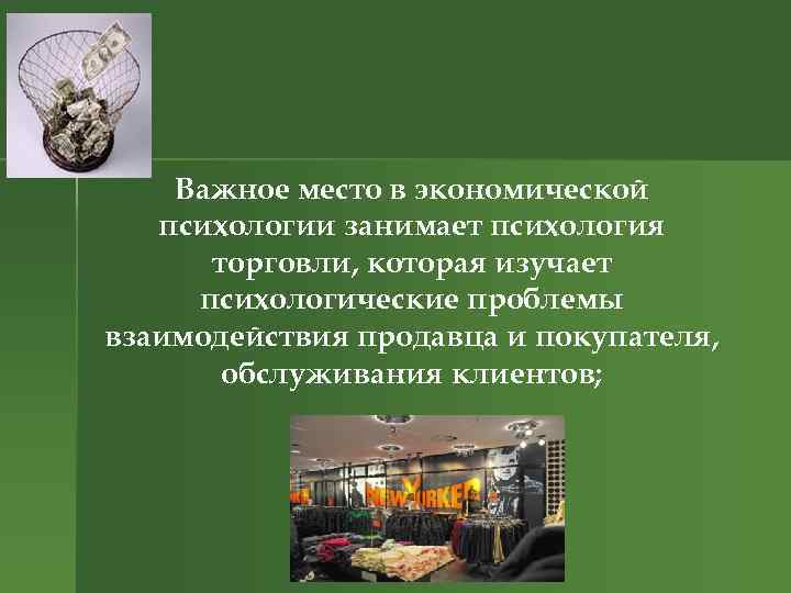 Важное место в экономической психологии занимает психология торговли, которая изучает психологические проблемы взаимодействия продавца
