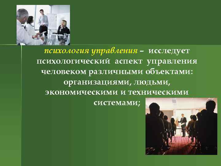 психология управления – исследует психологический аспект управления человеком различными объектами: организациями, людьми, экономическими и