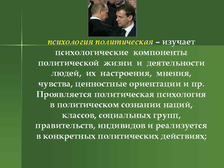 психология политическая – изучает психологические компоненты политической жизни и деятельности людей, их настроения, мнения,