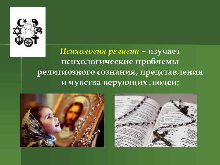 Психология религии – изучает психологические проблемы религиозного сознания, представления и чувства верующих людей; 