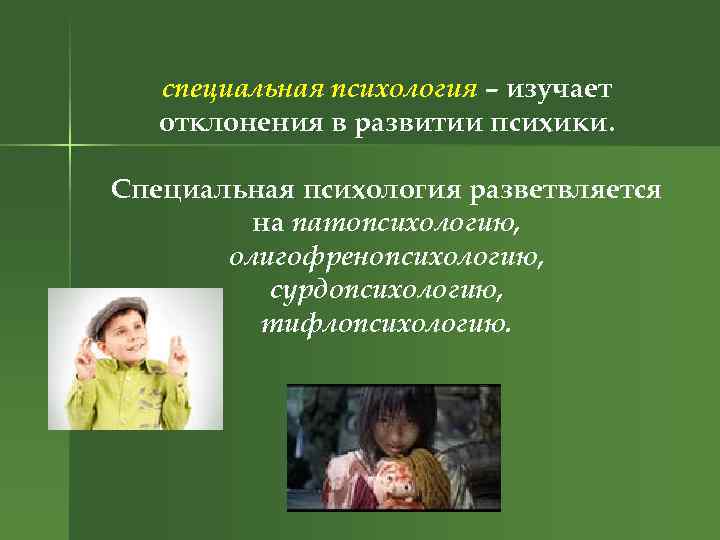 специальная психология – изучает отклонения в развитии психики. Специальная психология разветвляется на патопсихологию, олигофренопсихологию,