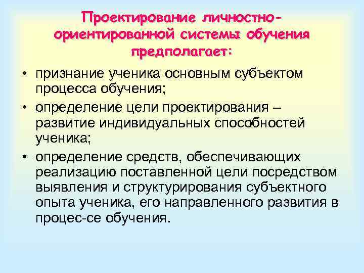 Проектирование личностноориентированной системы обучения предполагает: • признание ученика основным субъектом процесса обучения; • определение