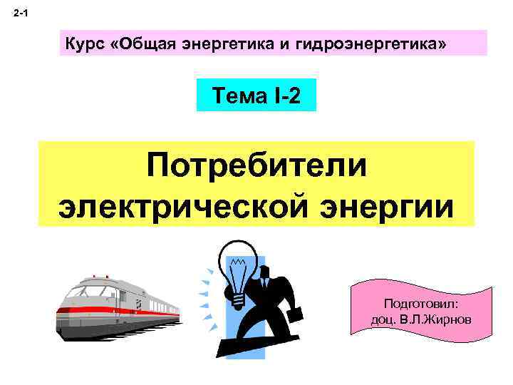 2 -1 Курс «Общая энергетика и гидроэнергетика» Тема I-2 Потребители электрической энергии Подготовил: доц.
