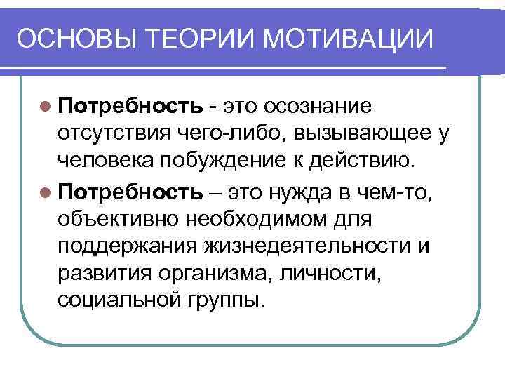 ОСНОВЫ ТЕОРИИ МОТИВАЦИИ l Потребность - это осознание отсутствия чего-либо, вызывающее у человека побуждение