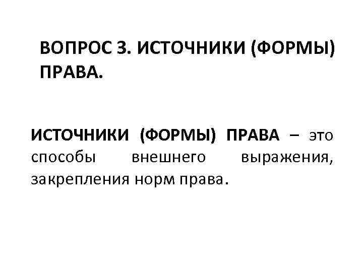 ВОПРОС 3. ИСТОЧНИКИ (ФОРМЫ) ПРАВА – это способы внешнего выражения, закрепления норм права. 