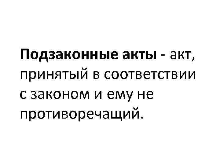 Подзаконные акты - акт, принятый в соответствии с законом и ему не противоречащий. 