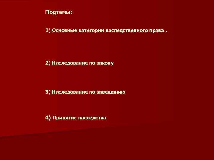 Подтемы: 1) Основные категории наследственного права. 2) Наследование по закону 3) Наследование по завещанию