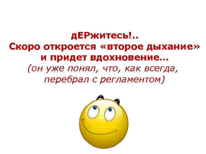 д. ЕРжитесь!. . Скоро откроется «второе дыхание» и придет вдохновение… (он уже понял, что,