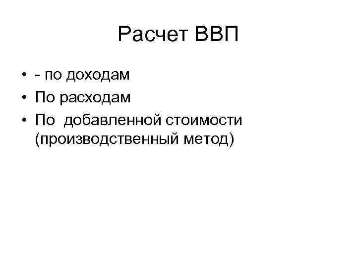 Расчет ВВП • - по доходам • По расходам • По добавленной стоимости (производственный