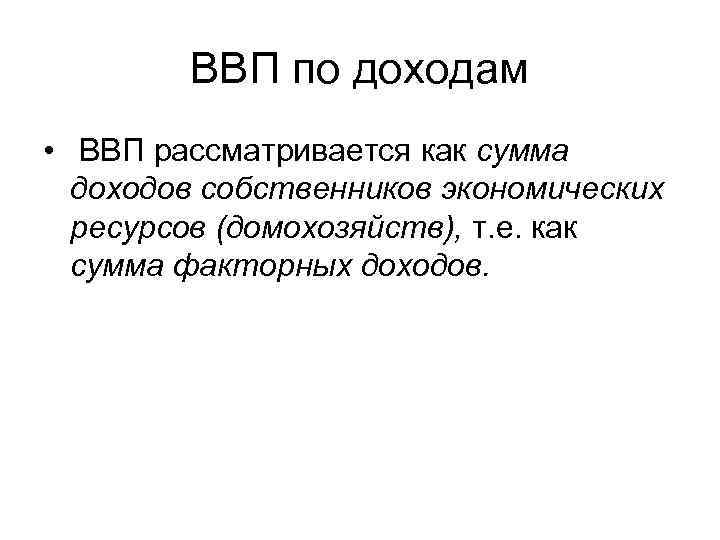 ВВП по доходам • ВВП рассматривается как сумма доходов собственников экономических ресурсов (домохозяйств), т.