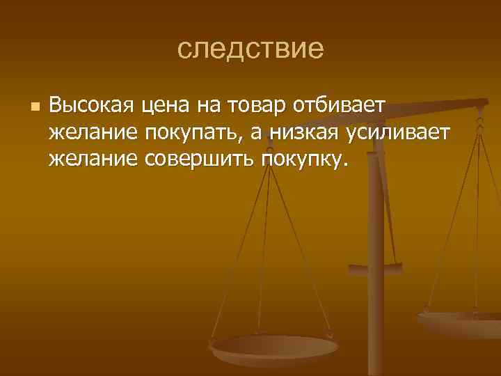 следствие n Высокая цена на товар отбивает желание покупать, а низкая усиливает желание совершить